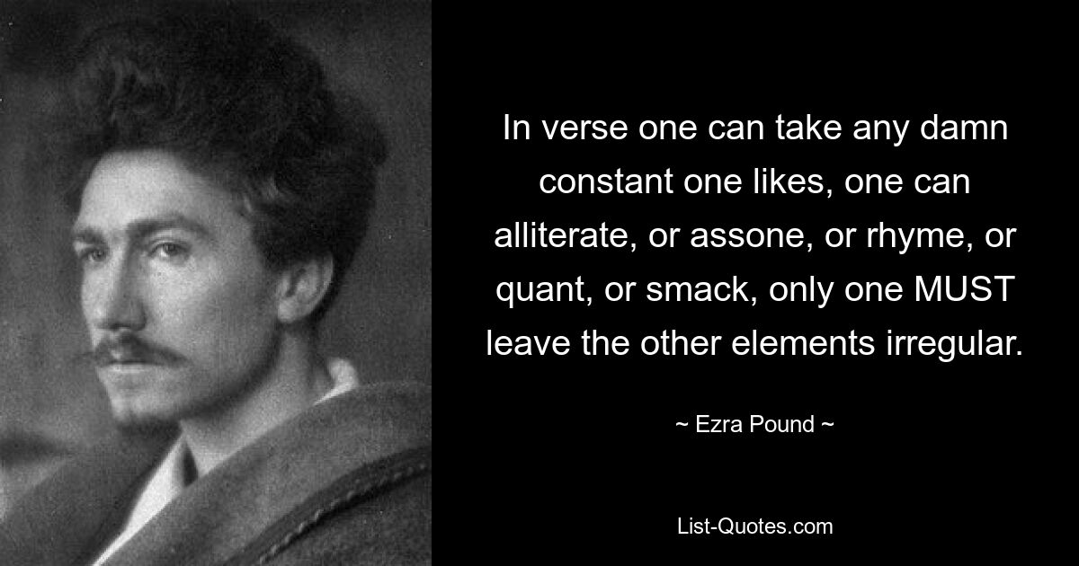 In verse one can take any damn constant one likes, one can alliterate, or assone, or rhyme, or quant, or smack, only one MUST leave the other elements irregular. — © Ezra Pound