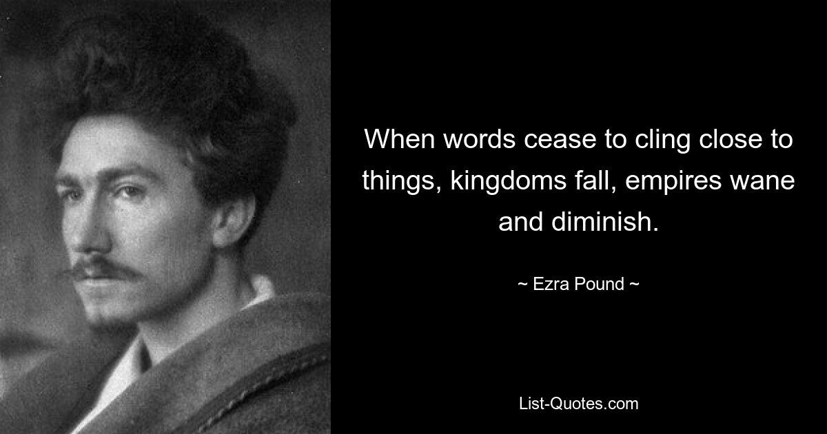 When words cease to cling close to things, kingdoms fall, empires wane and diminish. — © Ezra Pound