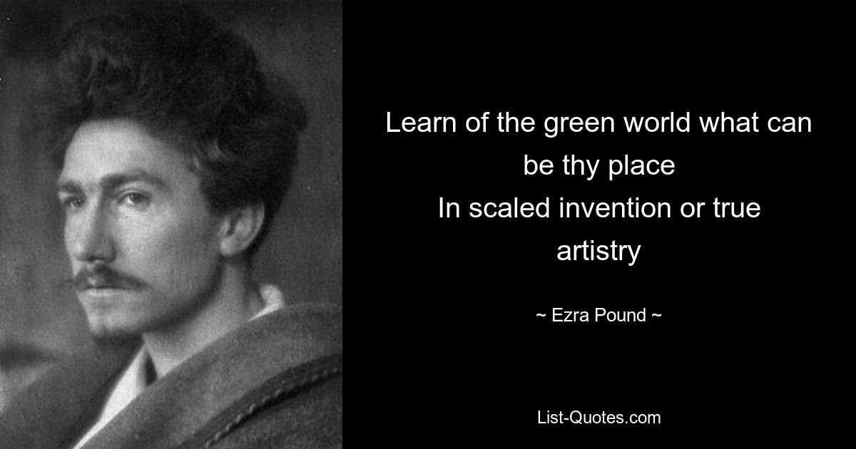 Learn of the green world what can be thy place
In scaled invention or true artistry — © Ezra Pound