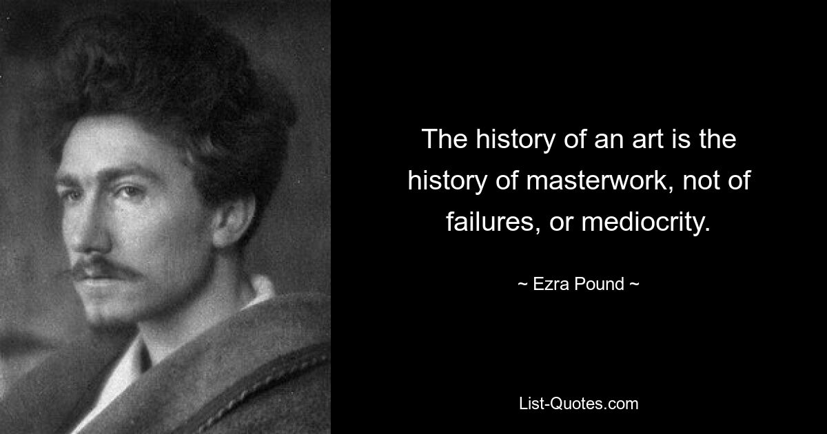 The history of an art is the history of masterwork, not of failures, or mediocrity. — © Ezra Pound