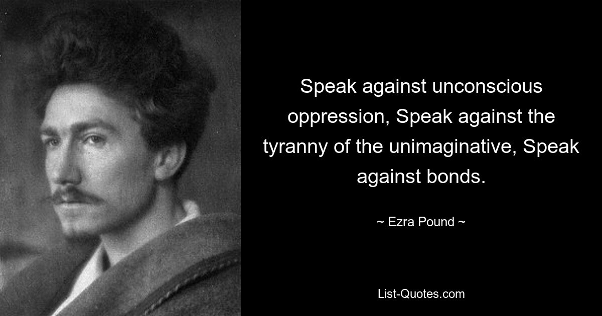 Speak against unconscious oppression, Speak against the tyranny of the unimaginative, Speak against bonds. — © Ezra Pound