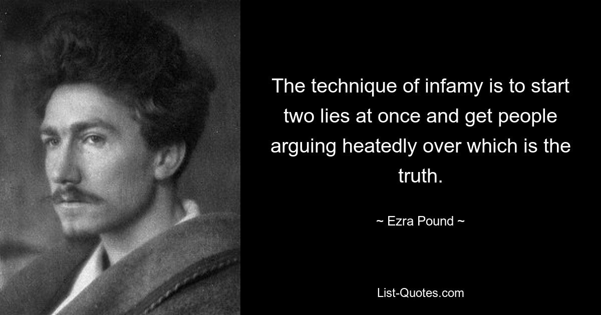 The technique of infamy is to start two lies at once and get people arguing heatedly over which is the truth. — © Ezra Pound