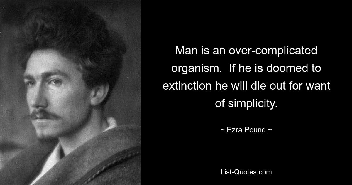 Man is an over-complicated organism.  If he is doomed to extinction he will die out for want of simplicity. — © Ezra Pound