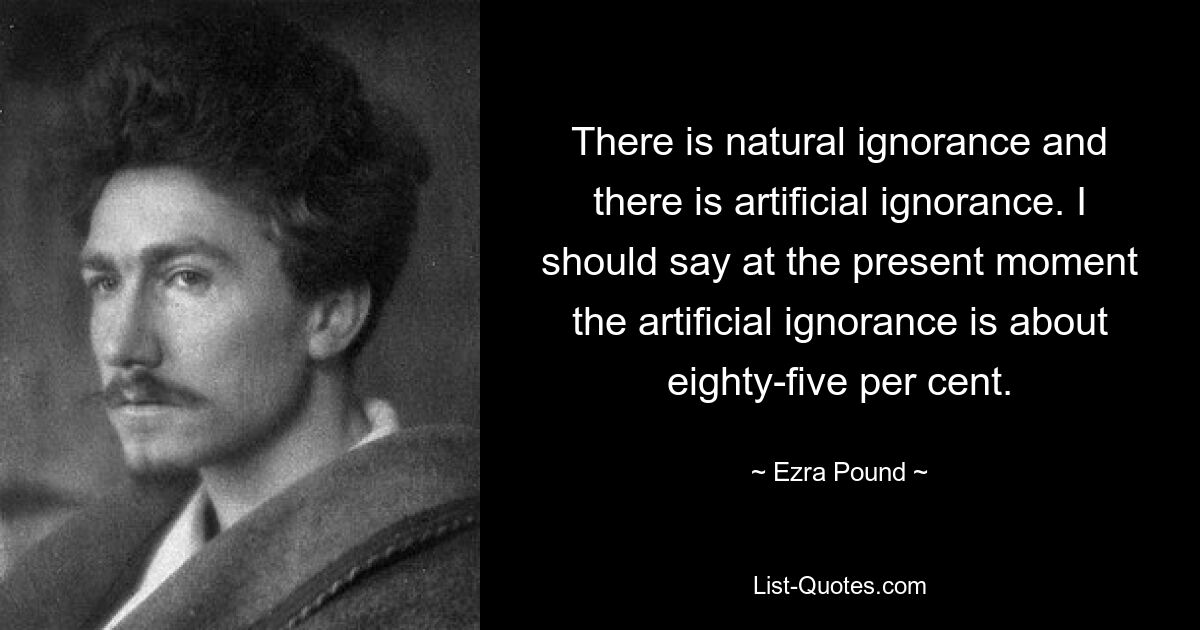 There is natural ignorance and there is artificial ignorance. I should say at the present moment the artificial ignorance is about eighty-five per cent. — © Ezra Pound