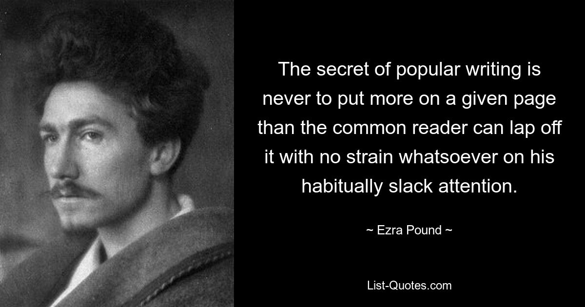 The secret of popular writing is never to put more on a given page than the common reader can lap off it with no strain whatsoever on his habitually slack attention. — © Ezra Pound