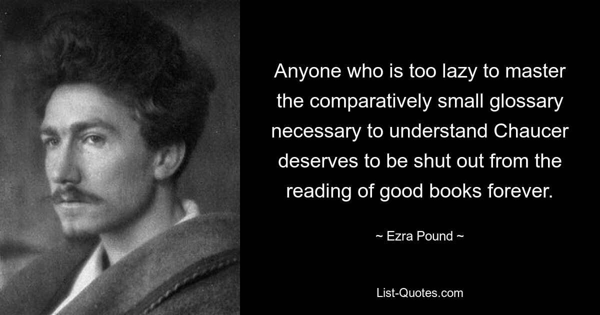 Anyone who is too lazy to master the comparatively small glossary necessary to understand Chaucer deserves to be shut out from the reading of good books forever. — © Ezra Pound