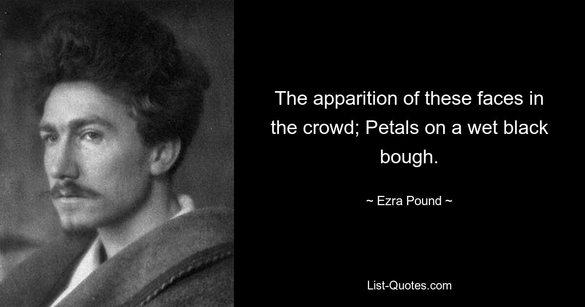 The apparition of these faces in the crowd; Petals on a wet black bough. — © Ezra Pound