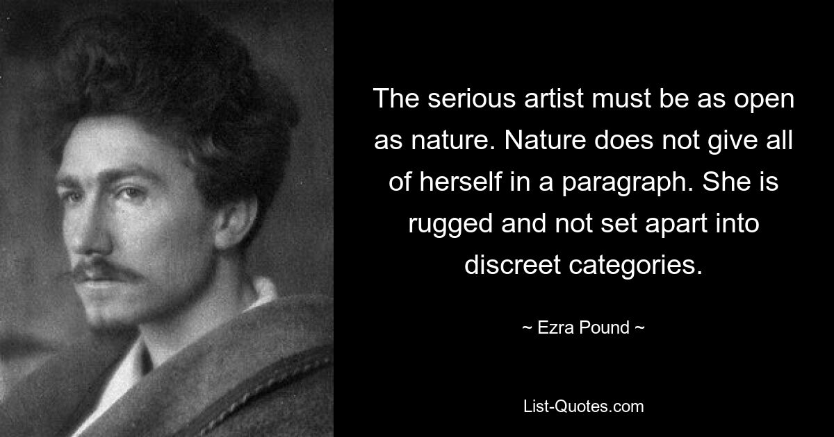 The serious artist must be as open as nature. Nature does not give all of herself in a paragraph. She is rugged and not set apart into discreet categories. — © Ezra Pound