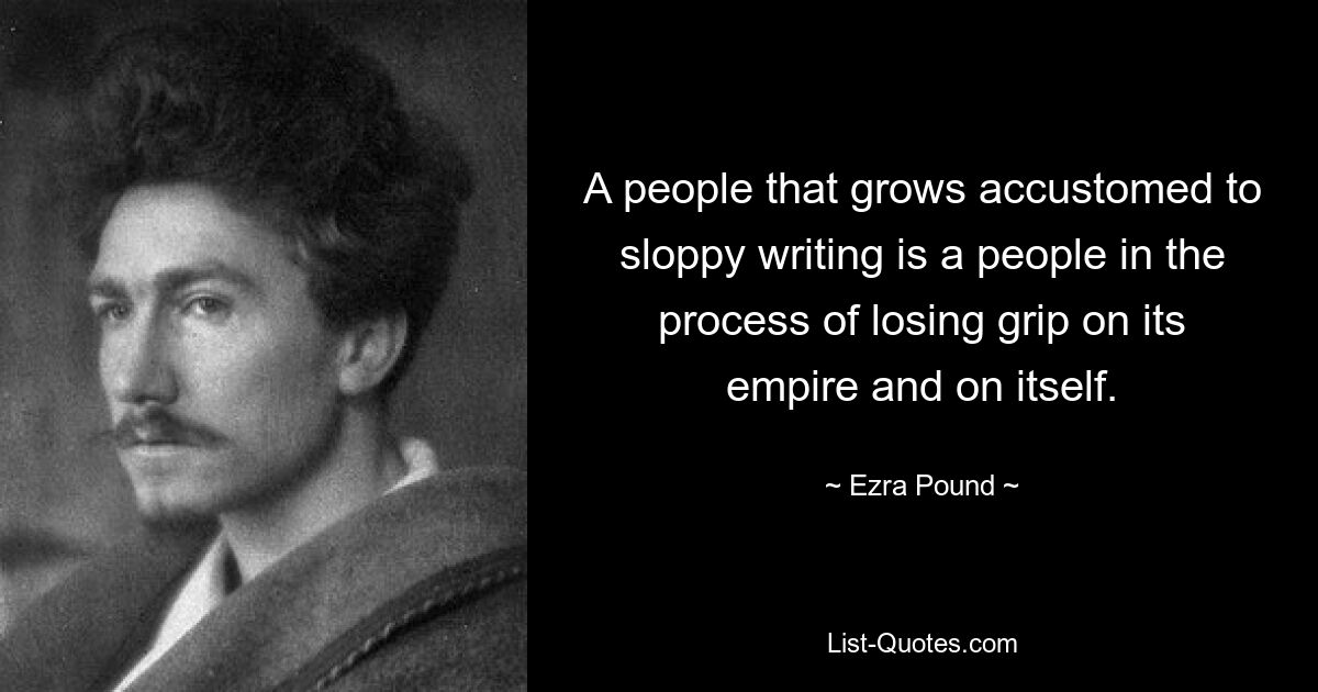 A people that grows accustomed to sloppy writing is a people in the process of losing grip on its empire and on itself. — © Ezra Pound