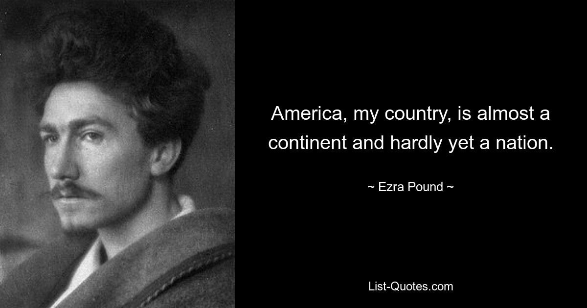 America, my country, is almost a continent and hardly yet a nation. — © Ezra Pound