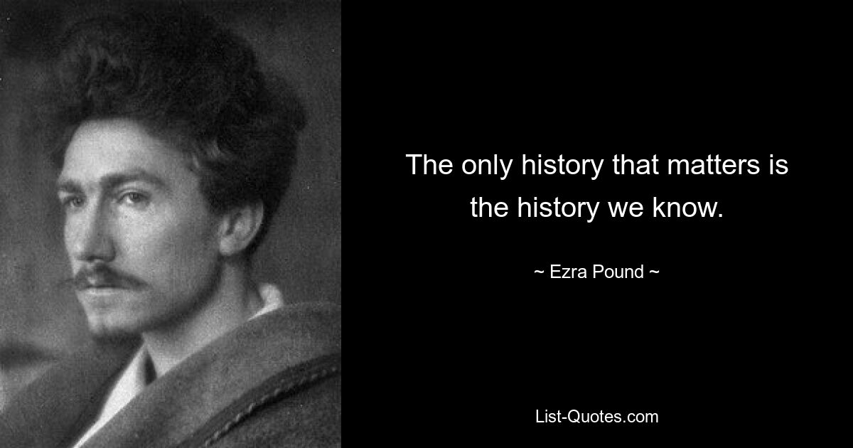 The only history that matters is the history we know. — © Ezra Pound