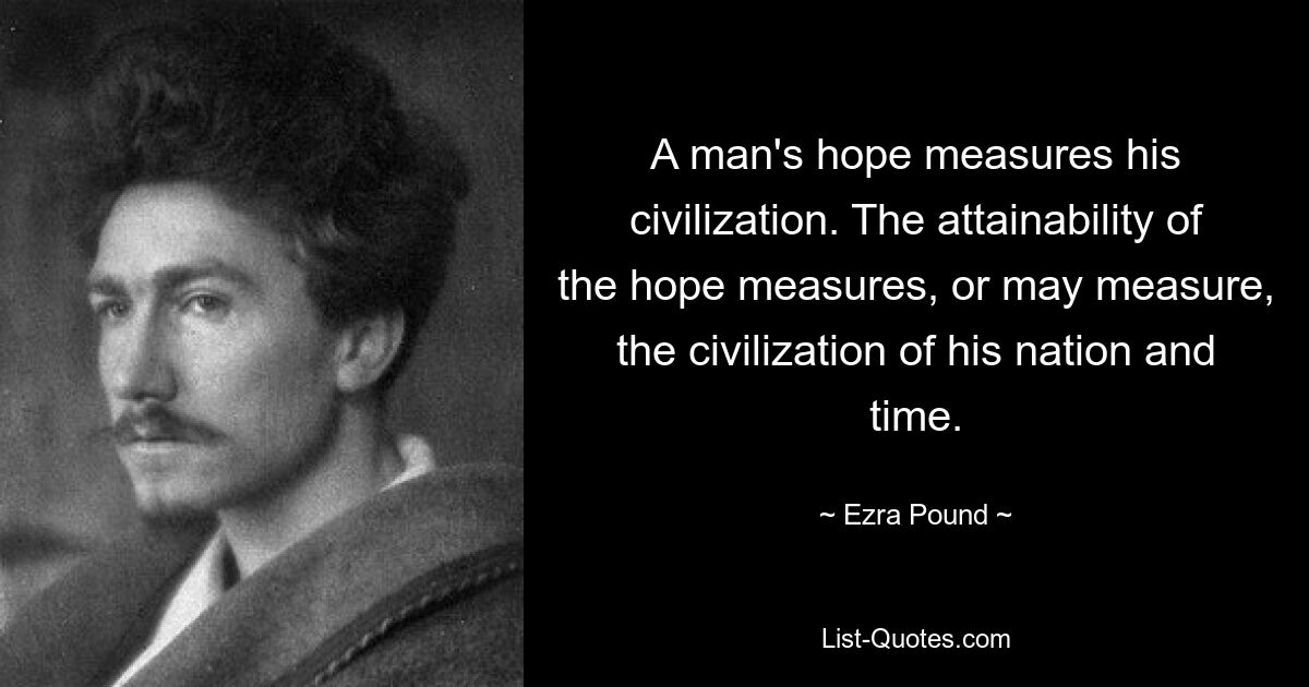 A man's hope measures his civilization. The attainability of the hope measures, or may measure, the civilization of his nation and time. — © Ezra Pound