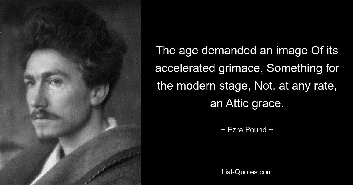 The age demanded an image Of its accelerated grimace, Something for the modern stage, Not, at any rate, an Attic grace. — © Ezra Pound