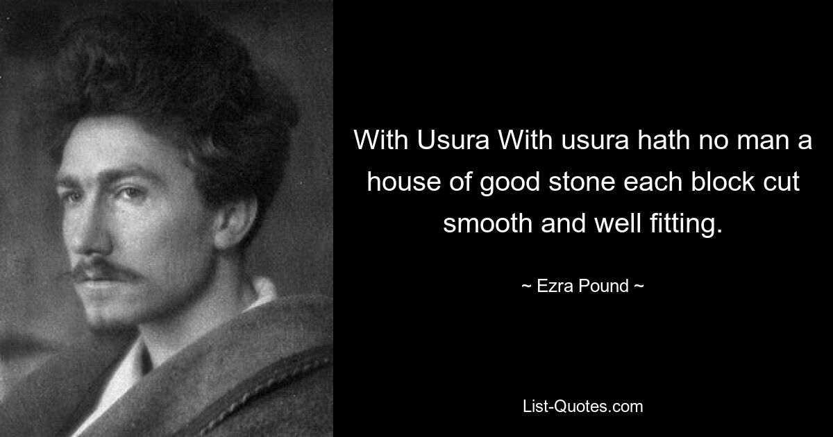 With Usura With usura hath no man a house of good stone each block cut smooth and well fitting. — © Ezra Pound