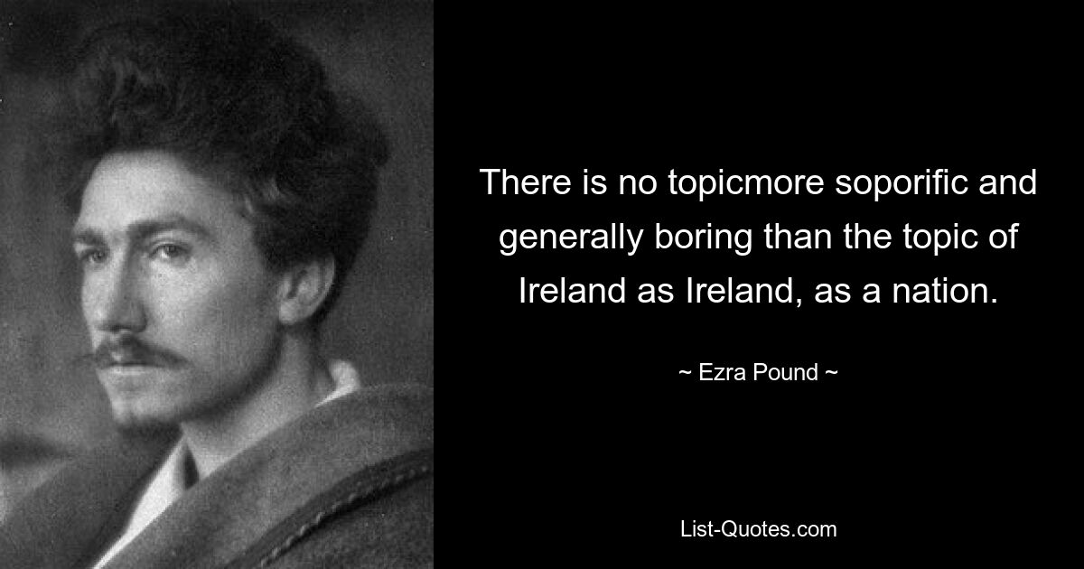 There is no topicmore soporific and generally boring than the topic of Ireland as Ireland, as a nation. — © Ezra Pound