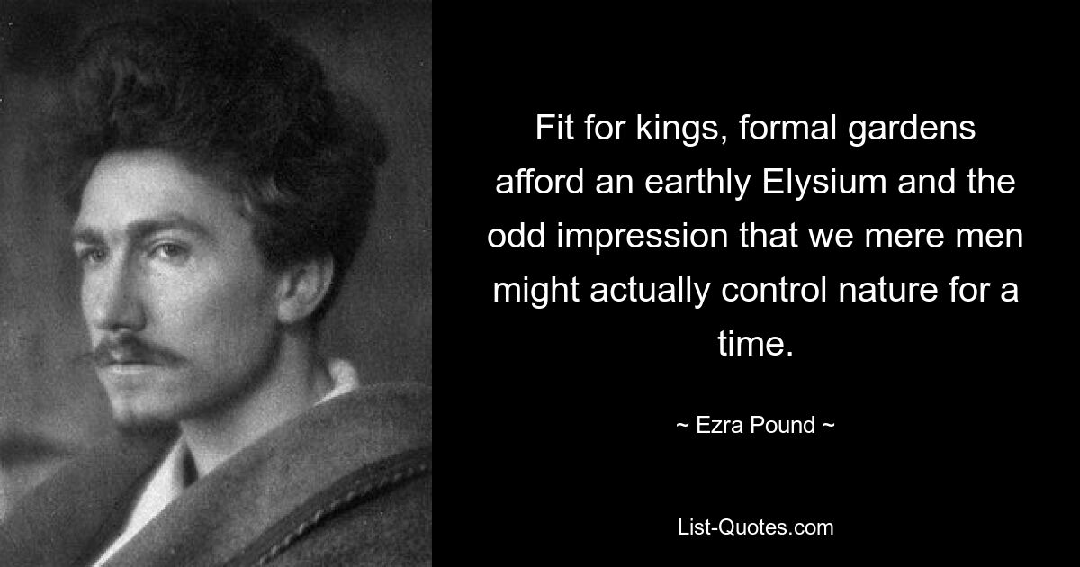 Fit for kings, formal gardens afford an earthly Elysium and the odd impression that we mere men might actually control nature for a time. — © Ezra Pound