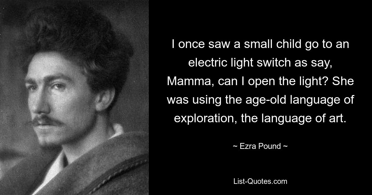 I once saw a small child go to an electric light switch as say, Mamma, can I open the light? She was using the age-old language of exploration, the language of art. — © Ezra Pound