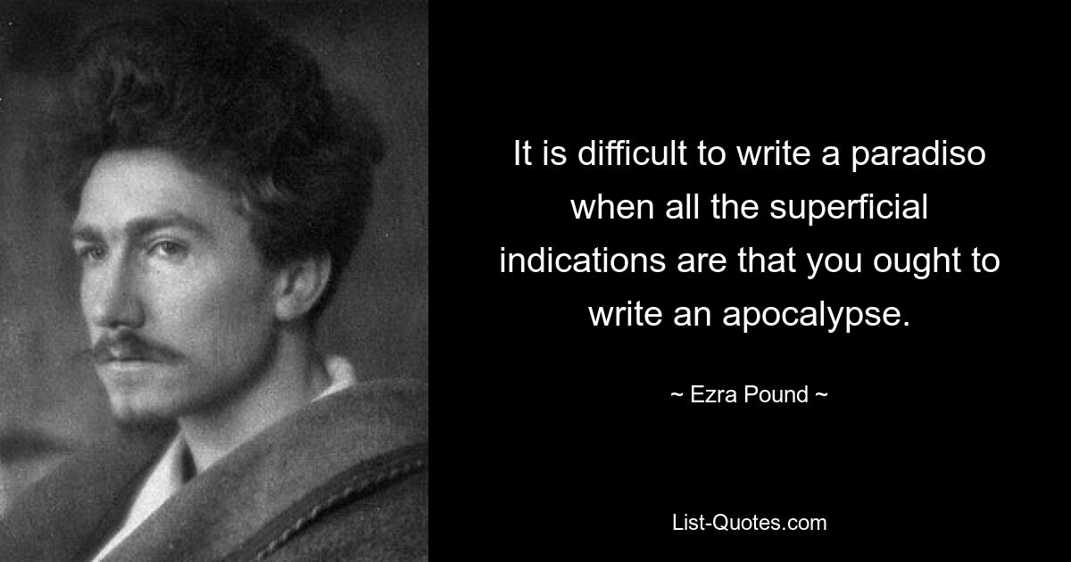 It is difficult to write a paradiso when all the superficial indications are that you ought to write an apocalypse. — © Ezra Pound