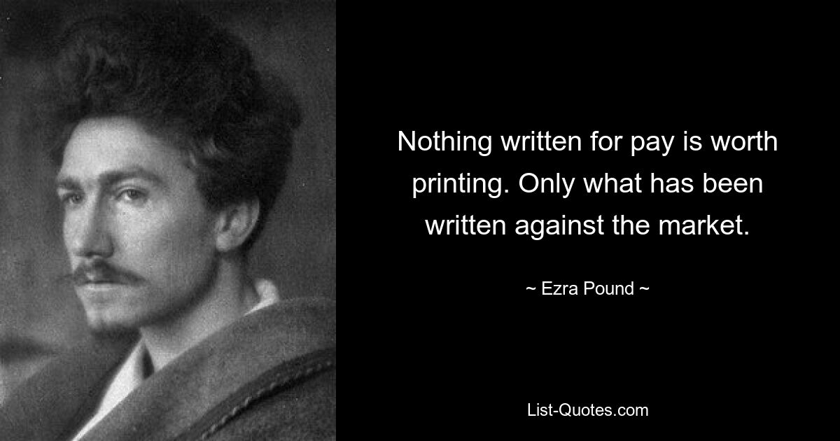 Nothing written for pay is worth printing. Only what has been written against the market. — © Ezra Pound