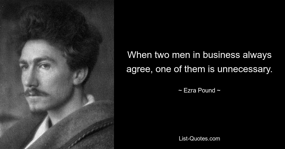 When two men in business always agree, one of them is unnecessary. — © Ezra Pound