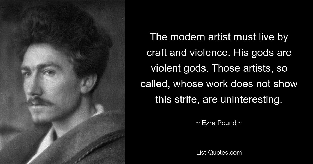 The modern artist must live by craft and violence. His gods are violent gods. Those artists, so called, whose work does not show this strife, are uninteresting. — © Ezra Pound