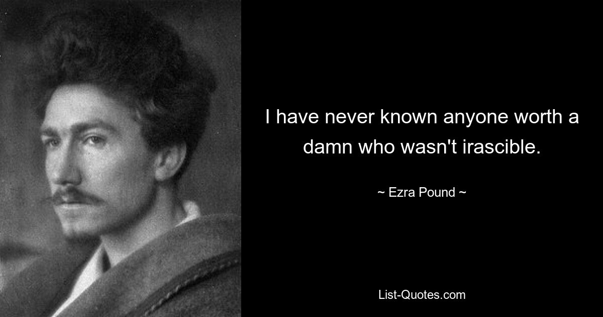 I have never known anyone worth a damn who wasn't irascible. — © Ezra Pound