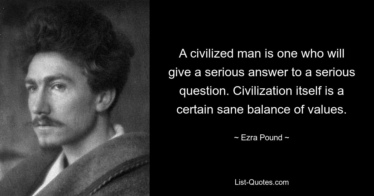 A civilized man is one who will give a serious answer to a serious question. Civilization itself is a certain sane balance of values. — © Ezra Pound