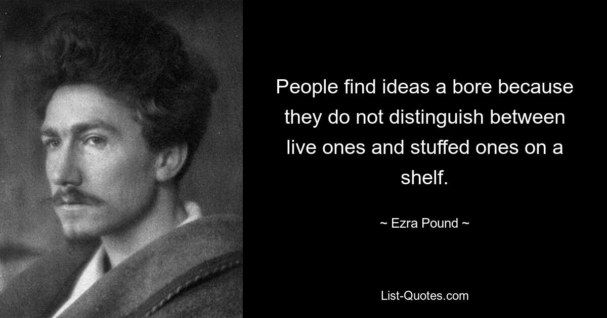 People find ideas a bore because they do not distinguish between live ones and stuffed ones on a shelf. — © Ezra Pound