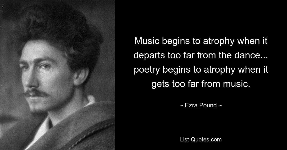 Music begins to atrophy when it departs too far from the dance... poetry begins to atrophy when it gets too far from music. — © Ezra Pound