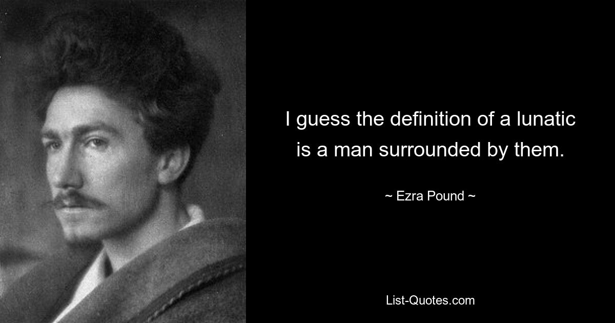 I guess the definition of a lunatic is a man surrounded by them. — © Ezra Pound