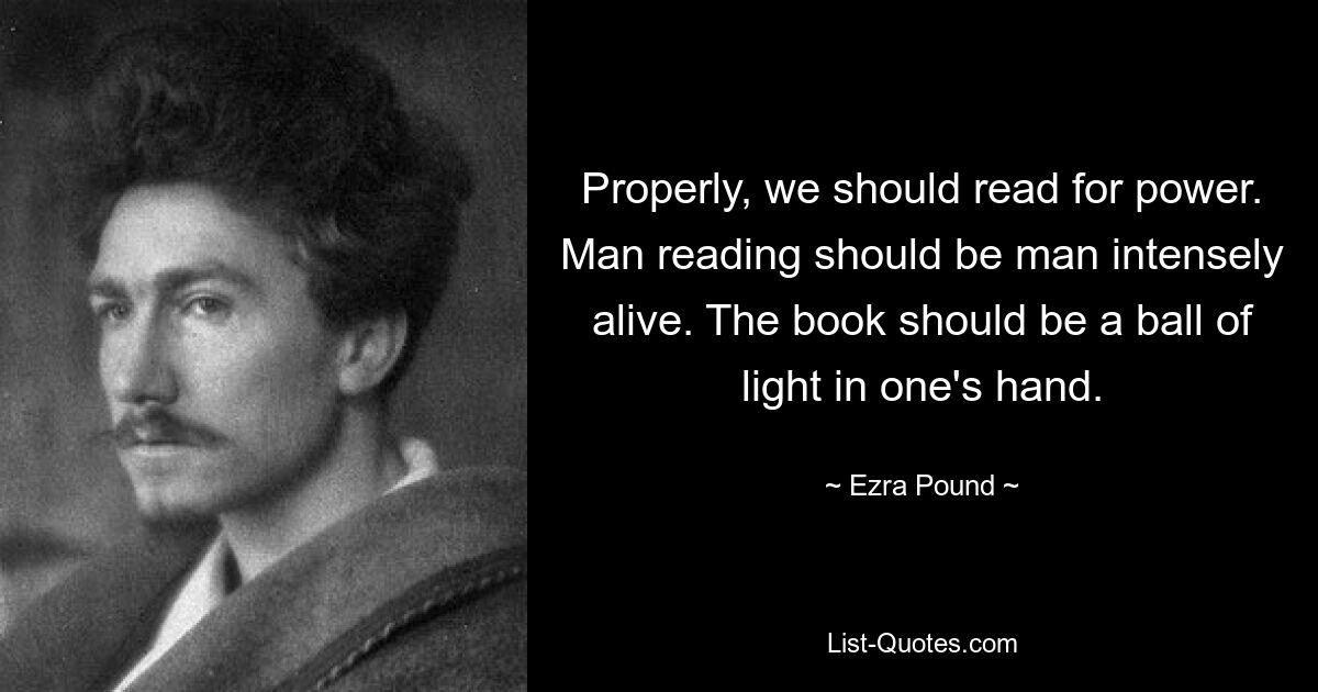 Properly, we should read for power. Man reading should be man intensely alive. The book should be a ball of light in one's hand. — © Ezra Pound