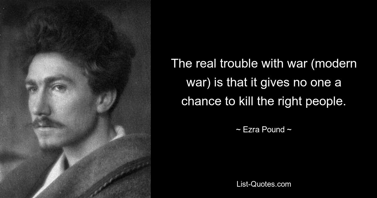 The real trouble with war (modern war) is that it gives no one a chance to kill the right people. — © Ezra Pound