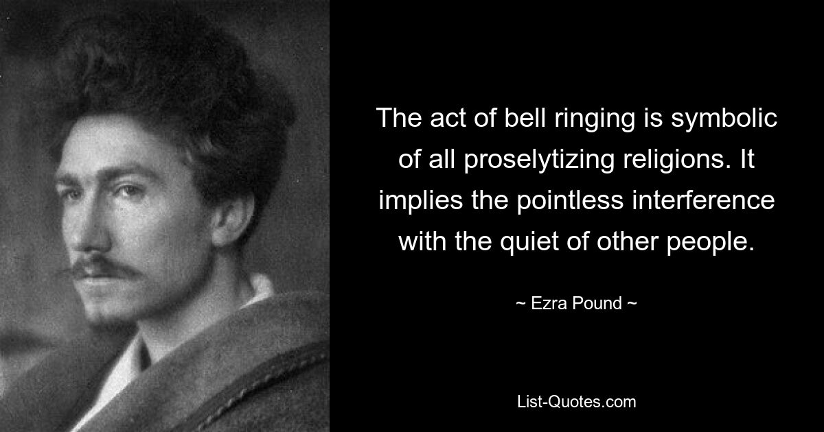 Der Akt des Glockenläutens ist ein Symbol für alle missionierenden Religionen. Es impliziert den sinnlosen Eingriff in die Ruhe anderer Menschen. — © Ezra Pound