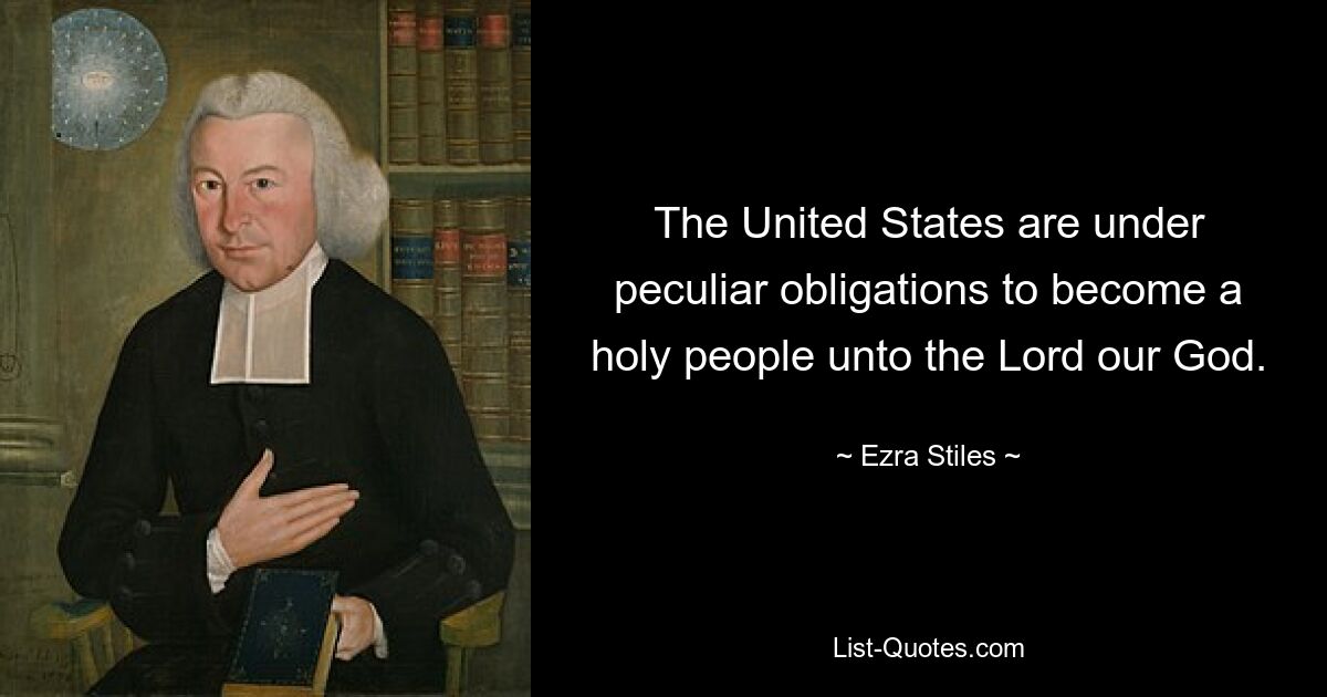 The United States are under peculiar obligations to become a holy people unto the Lord our God. — © Ezra Stiles