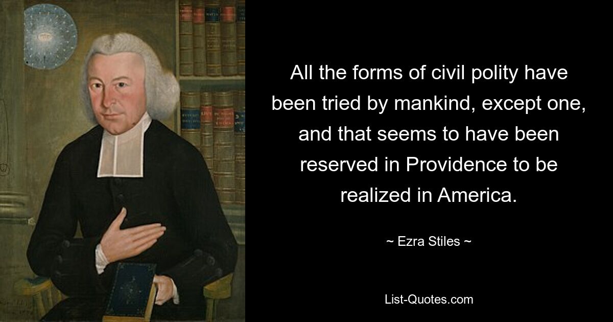 All the forms of civil polity have been tried by mankind, except one, and that seems to have been reserved in Providence to be realized in America. — © Ezra Stiles