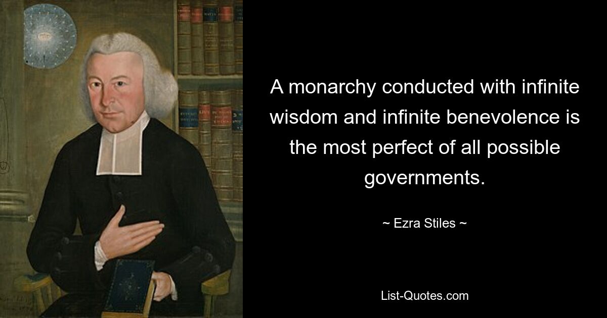 A monarchy conducted with infinite wisdom and infinite benevolence is the most perfect of all possible governments. — © Ezra Stiles