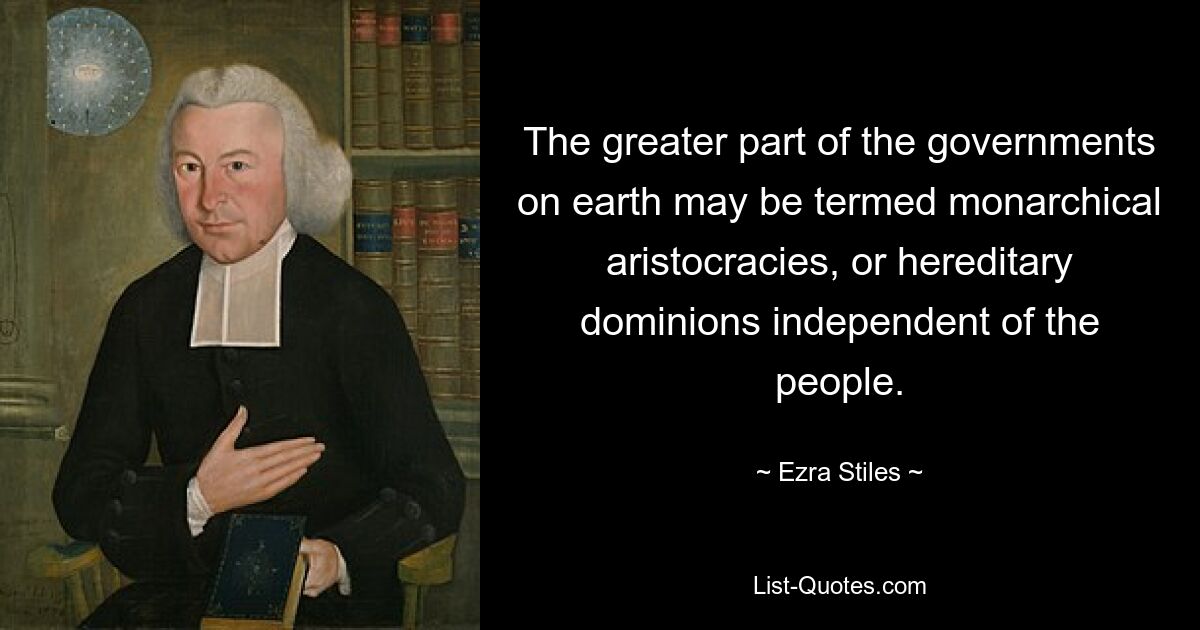 The greater part of the governments on earth may be termed monarchical aristocracies, or hereditary dominions independent of the people. — © Ezra Stiles