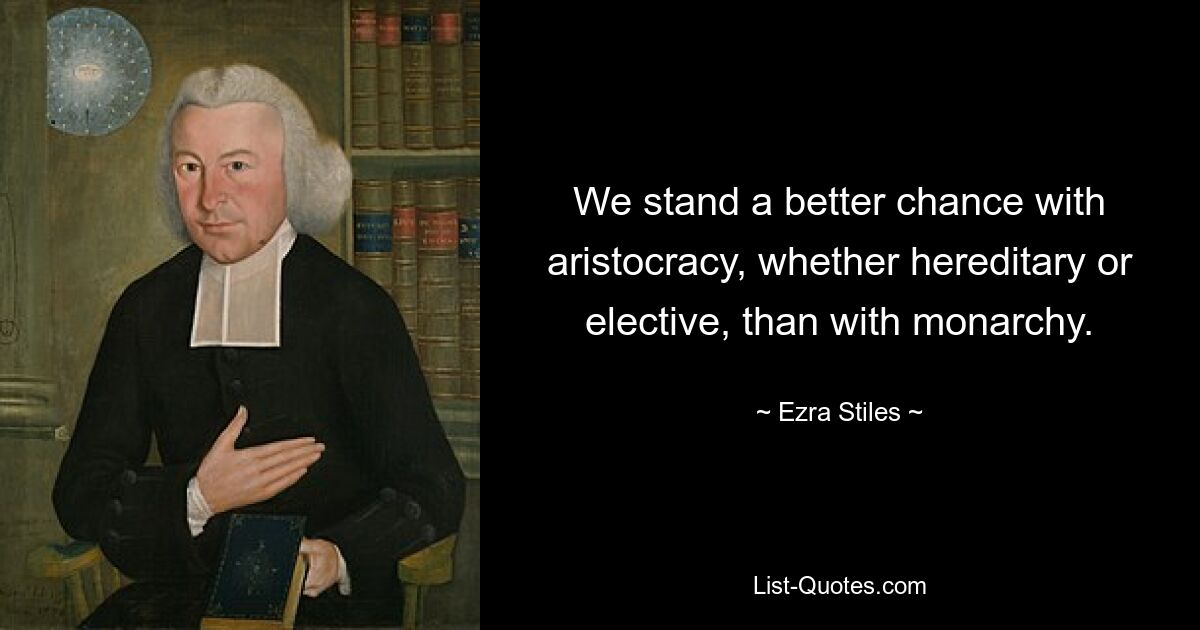 We stand a better chance with aristocracy, whether hereditary or elective, than with monarchy. — © Ezra Stiles