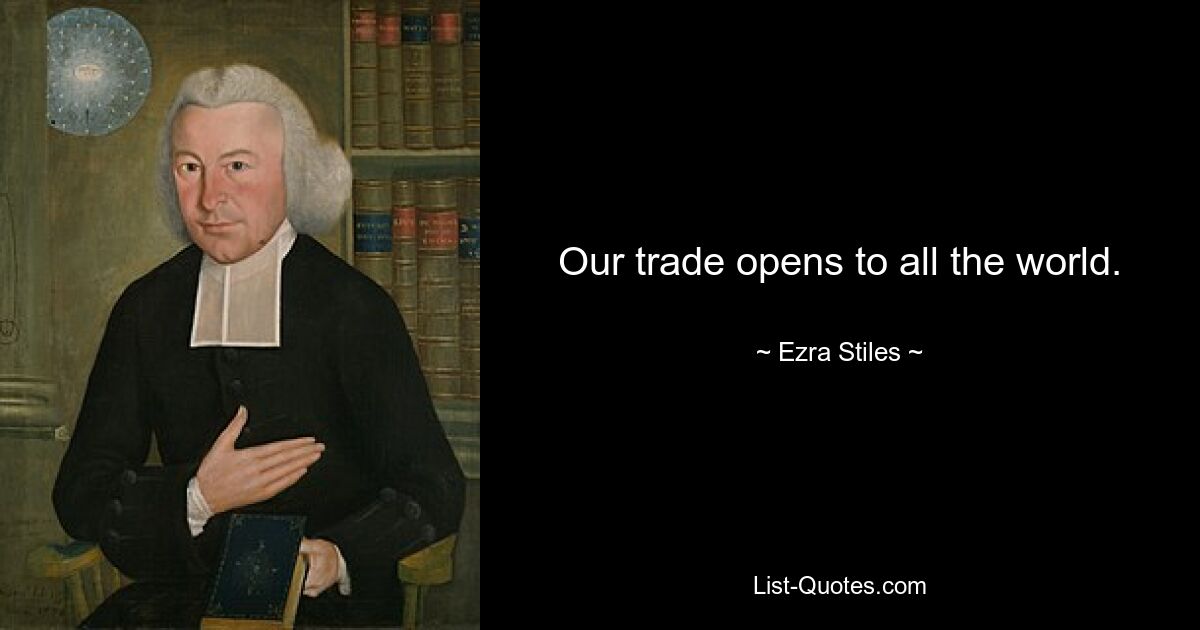 Our trade opens to all the world. — © Ezra Stiles