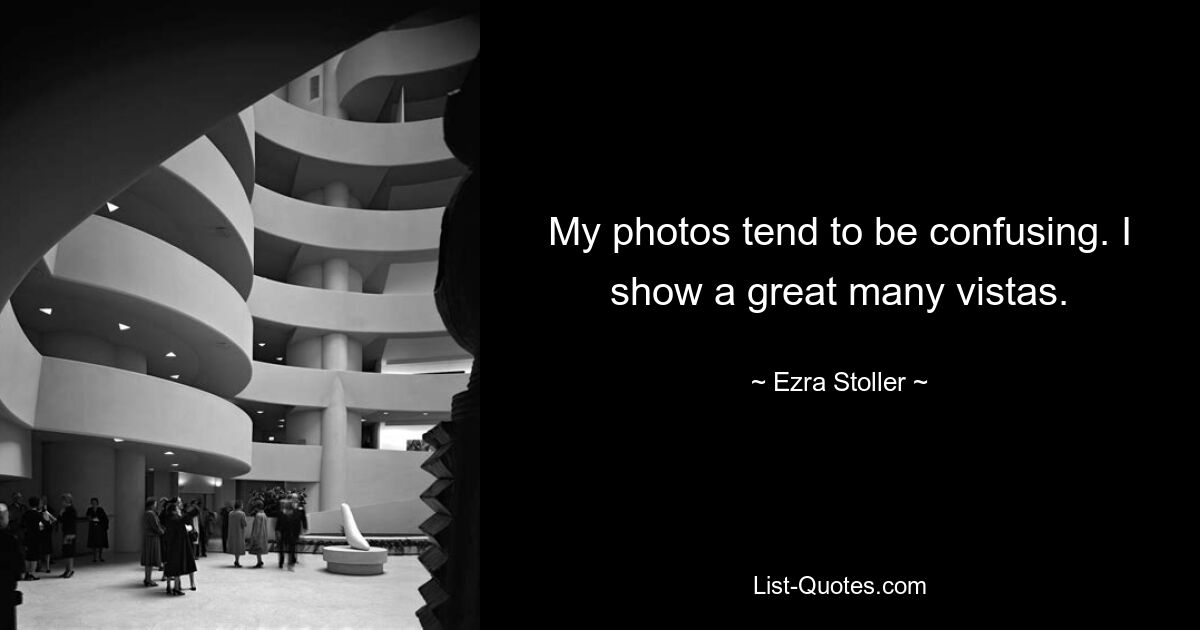 My photos tend to be confusing. I show a great many vistas. — © Ezra Stoller