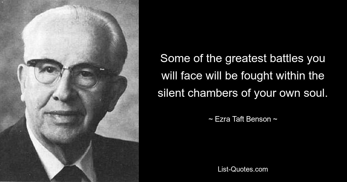 Some of the greatest battles you will face will be fought within the silent chambers of your own soul. — © Ezra Taft Benson