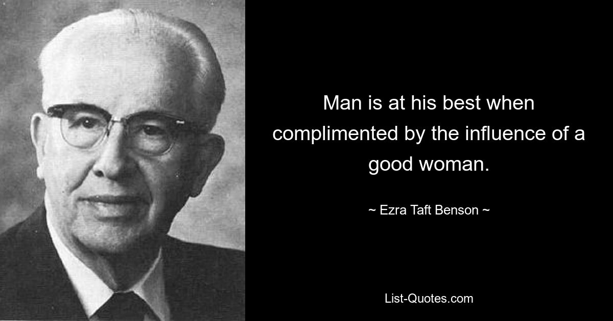 Man is at his best when complimented by the influence of a good woman. — © Ezra Taft Benson