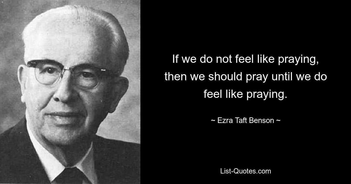 If we do not feel like praying, then we should pray until we do feel like praying. — © Ezra Taft Benson