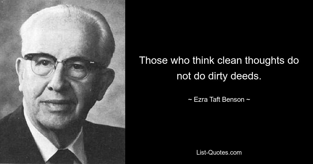 Those who think clean thoughts do not do dirty deeds. — © Ezra Taft Benson