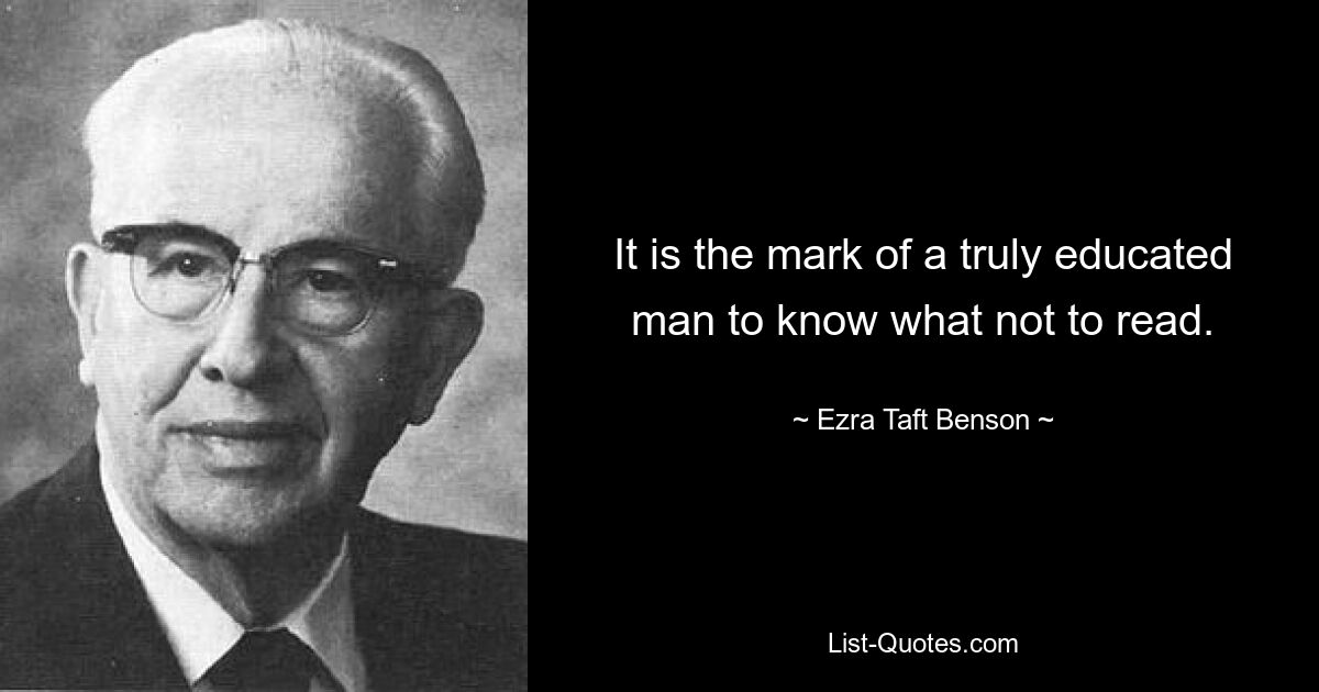 It is the mark of a truly educated man to know what not to read. — © Ezra Taft Benson