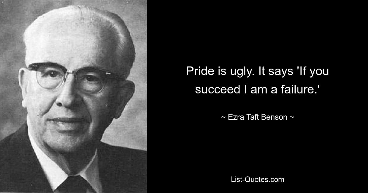 Pride is ugly. It says 'If you succeed I am a failure.' — © Ezra Taft Benson