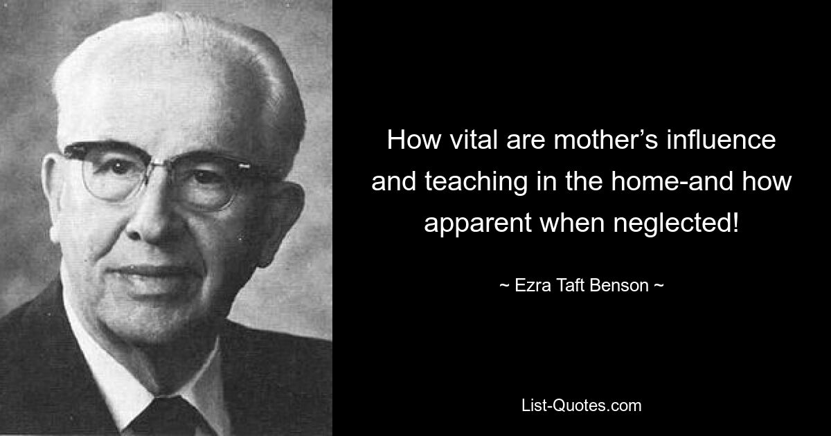 How vital are mother’s influence and teaching in the home-and how apparent when neglected! — © Ezra Taft Benson