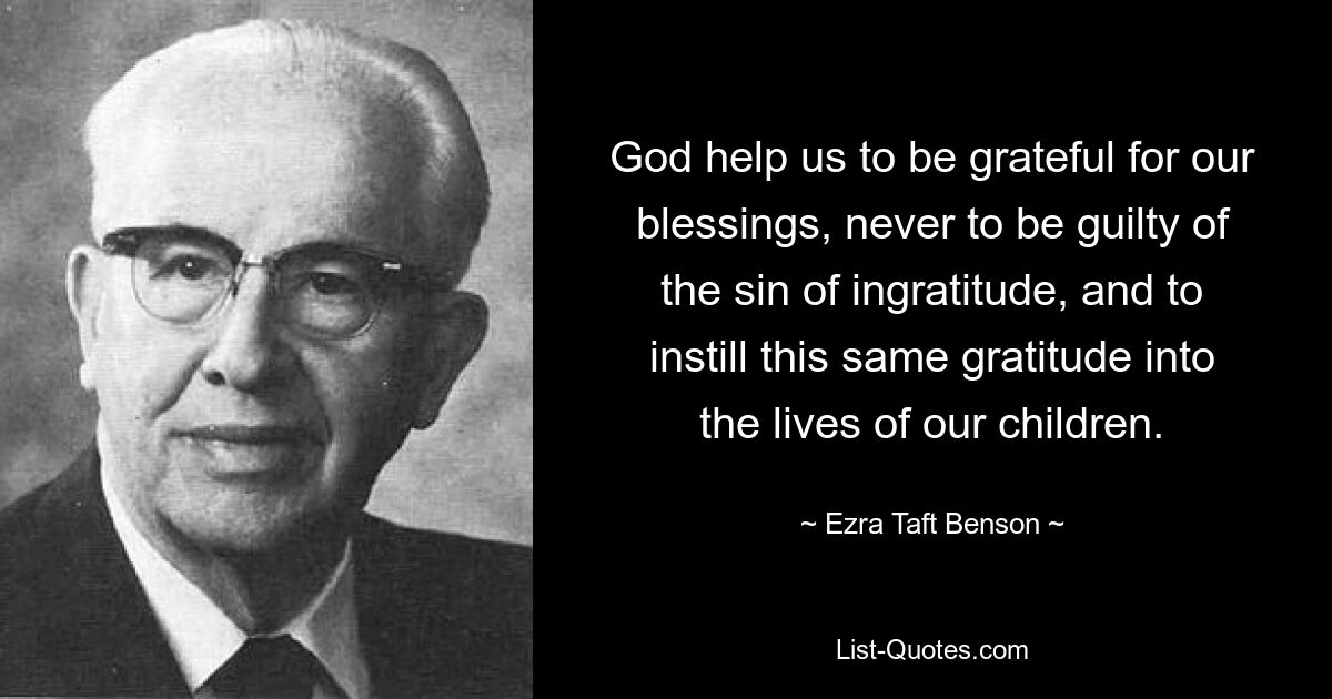 God help us to be grateful for our blessings, never to be guilty of the sin of ingratitude, and to instill this same gratitude into the lives of our children. — © Ezra Taft Benson