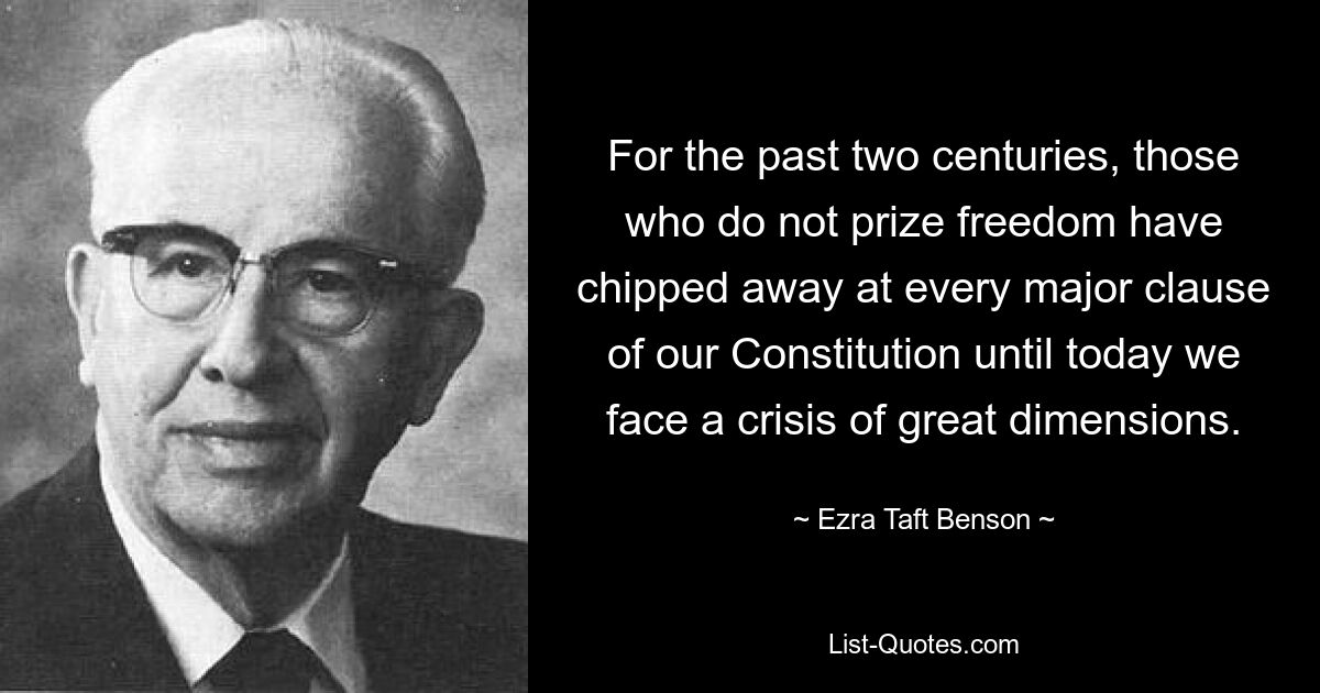 For the past two centuries, those who do not prize freedom have chipped away at every major clause of our Constitution until today we face a crisis of great dimensions. — © Ezra Taft Benson