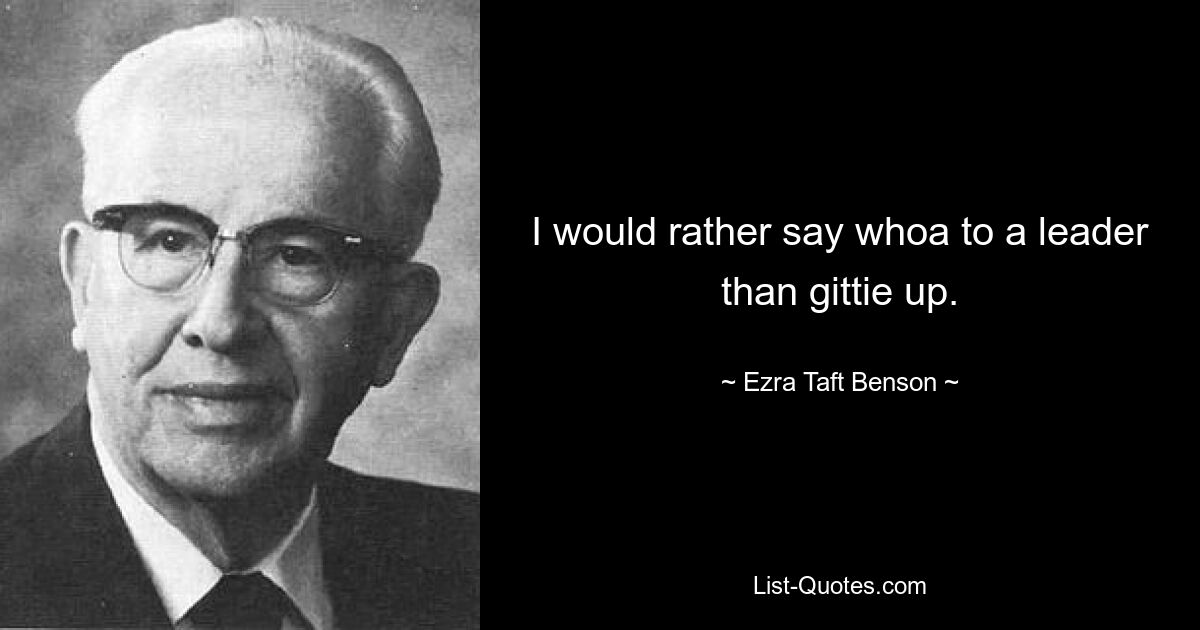 I would rather say whoa to a leader than gittie up. — © Ezra Taft Benson